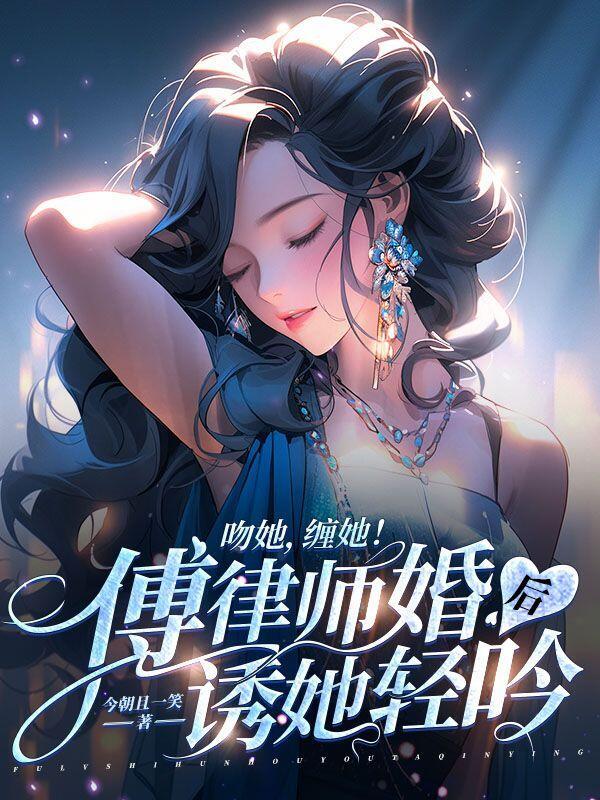 吻她，缠她！傅律师婚后诱她轻吟